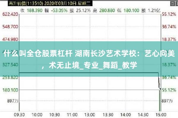 什么叫全仓股票杠杆 湖南长沙艺术学校：艺心向美，术无止境_专业_舞蹈_教学