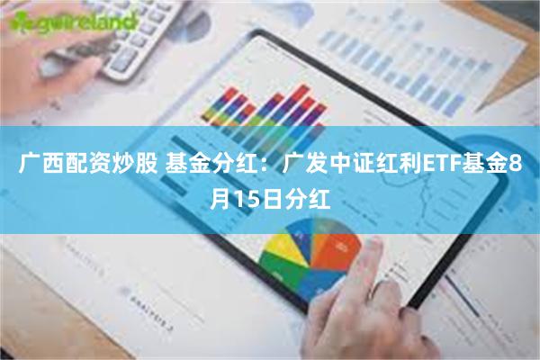 广西配资炒股 基金分红：广发中证红利ETF基金8月15日分红