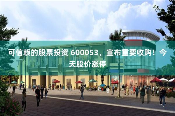 可信赖的股票投资 600053，宣布重要收购！今天股价涨停
