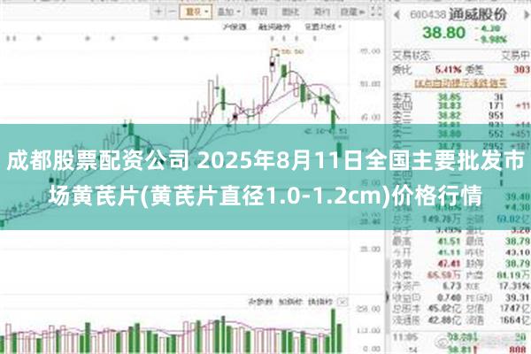 成都股票配资公司 2025年8月11日全国主要批发市场黄芪片(黄芪片直径1.0-1.2cm)价格行情