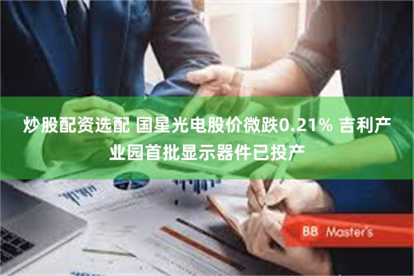 炒股配资选配 国星光电股价微跌0.21% 吉利产业园首批显示器件已投产