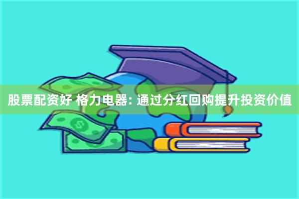 股票配资好 格力电器: 通过分红回购提升投资价值