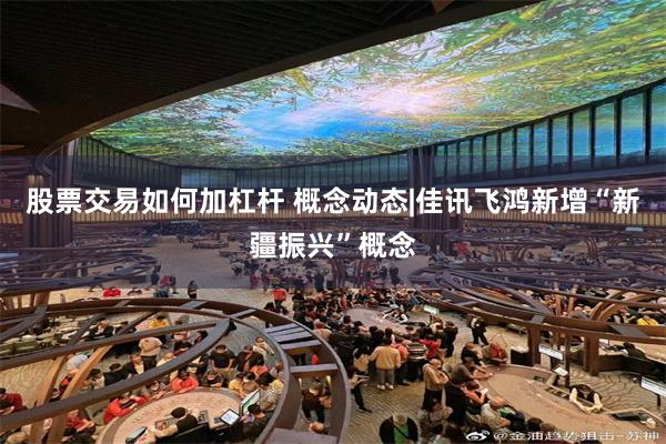 股票交易如何加杠杆 概念动态|佳讯飞鸿新增“新疆振兴”概念