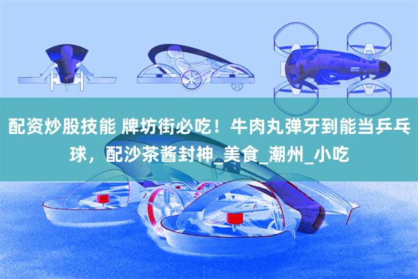配资炒股技能 牌坊街必吃！牛肉丸弹牙到能当乒乓球，配沙茶酱封神_美食_潮州_小吃
