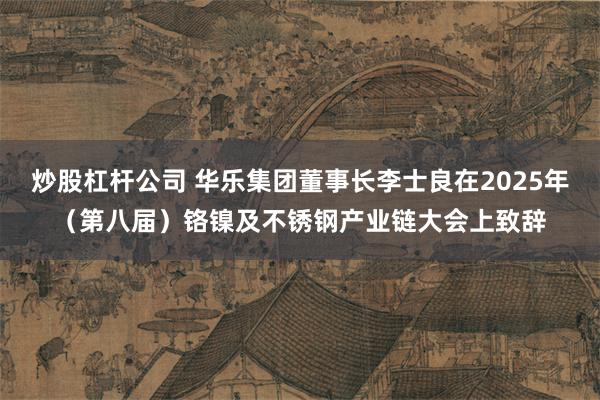 炒股杠杆公司 华乐集团董事长李士良在2025年（第八届）铬镍及不锈钢产业链大会上致辞