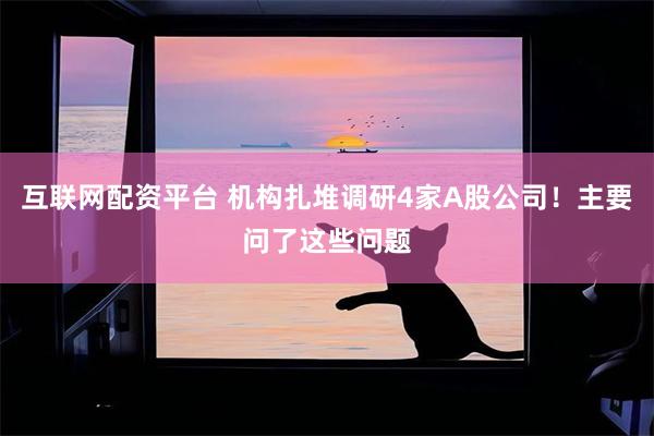 互联网配资平台 机构扎堆调研4家A股公司！主要问了这些问题