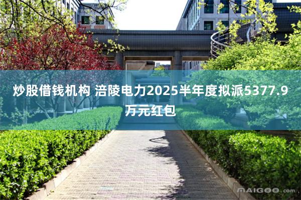 炒股借钱机构 涪陵电力2025半年度拟派5377.9万元红包