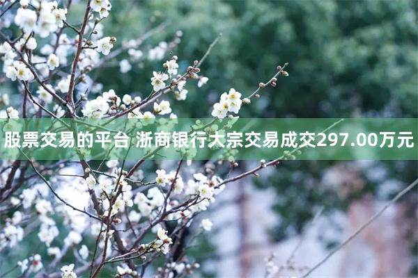 股票交易的平台 浙商银行大宗交易成交297.00万元