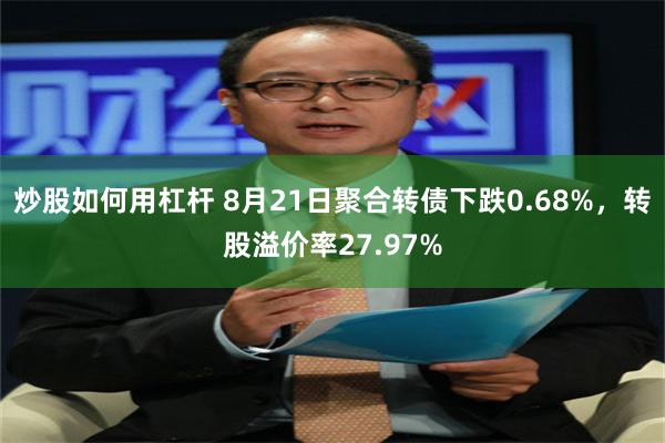 炒股如何用杠杆 8月21日聚合转债下跌0.68%，转股溢价率27.97%