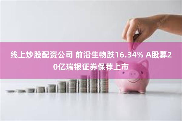 线上炒股配资公司 前沿生物跌16.34% A股募20亿瑞银证券保荐上市