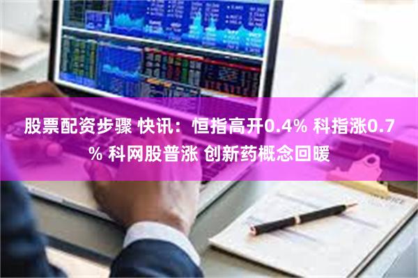 股票配资步骤 快讯：恒指高开0.4% 科指涨0.7% 科网股普涨 创新药概念回暖