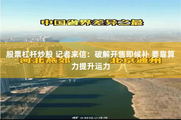 股票杠杆炒股 记者来信:破解开售即候补 要靠算力提升运力