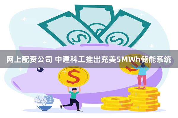 网上配资公司 中建科工推出充美5MWh储能系统