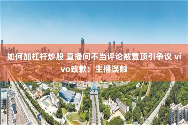 如何加杠杆炒股 直播间不当评论被置顶引争议 vivo致歉:主播误触