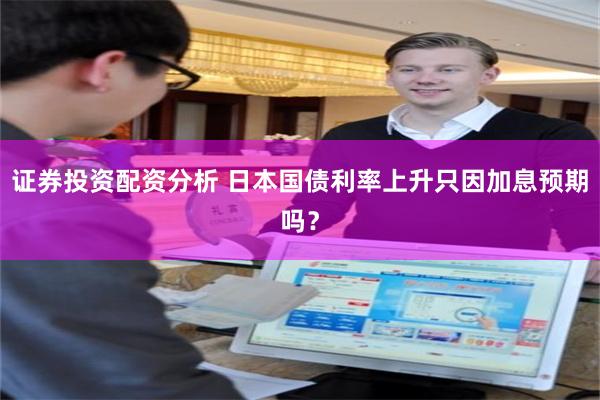 证券投资配资分析 日本国债利率上升只因加息预期吗?
