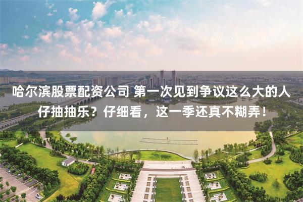 哈尔滨股票配资公司 第一次见到争议这么大的人仔抽抽乐？仔细看，这一季还真不糊弄！