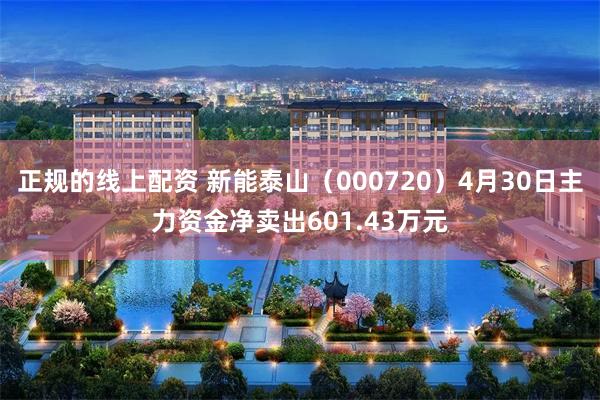 正规的线上配资 新能泰山（000720）4月30日主力资金净卖出601.43万元