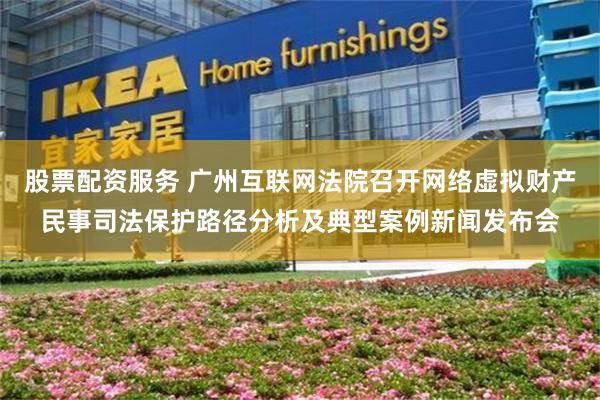 股票配资服务 广州互联网法院召开网络虚拟财产民事司法保护路径分析及典型案例新闻发布会
