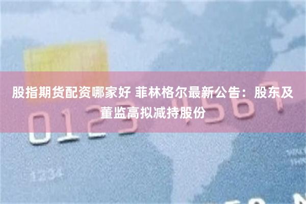 股指期货配资哪家好 菲林格尔最新公告：股东及董监高拟减持股份