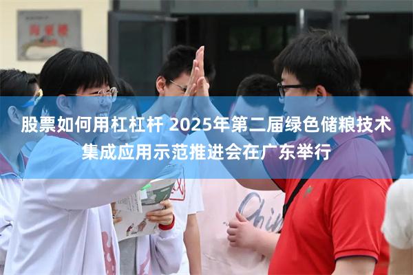 股票如何用杠杠杆 2025年第二届绿色储粮技术集成应用示范推进会在广东举行