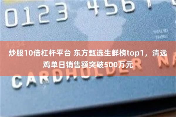 炒股10倍杠杆平台 东方甄选生鲜榜top1,清远鸡单日销售额突破500万元