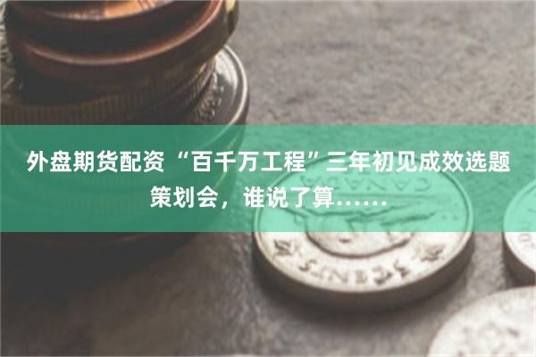 外盘期货配资 “百千万工程”三年初见成效选题策划会，谁说了算……