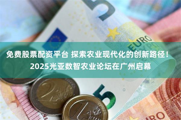 免费股票配资平台 探索农业现代化的创新路径！ 2025光亚数智农业论坛在广州启幕
