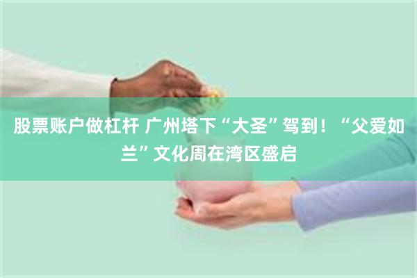 股票账户做杠杆 广州塔下“大圣”驾到!“父爱如兰”文化周在湾区盛启