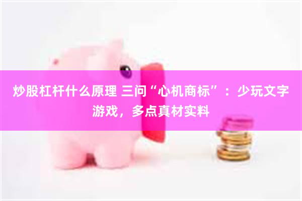炒股杠杆什么原理 三问“心机商标” ：少玩文字游戏，多点真材实料