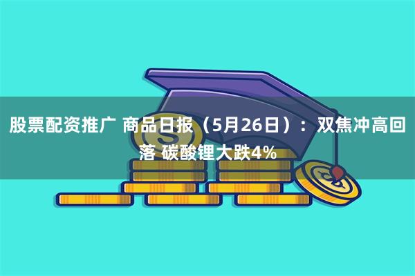 股票配资推广 商品日报（5月26日）：双焦冲高回落 碳酸锂大跌4%