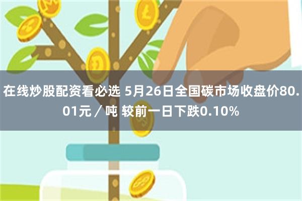 在线炒股配资看必选 5月26日全国碳市场收盘价80.01元／吨 较前一日下跌0.10%