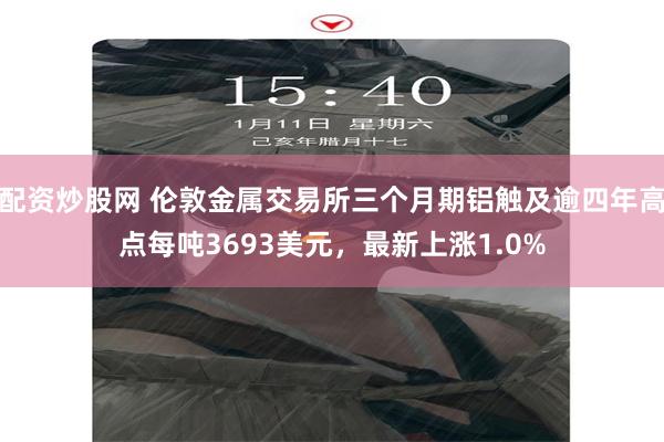 配资炒股网 伦敦金属交易所三个月期铝触及逾四年高点每吨3693美元，最新上涨1.0%