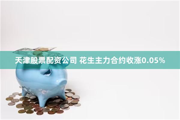 天津股票配资公司 花生主力合约收涨0.05%