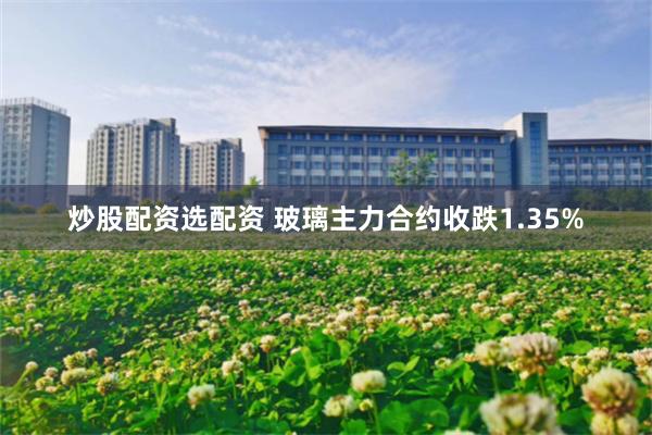 炒股配资选配资 玻璃主力合约收跌1.35%