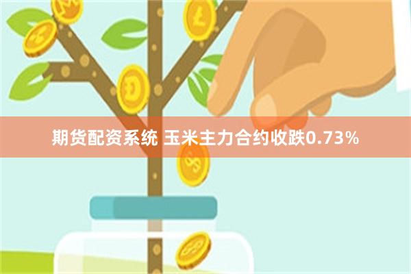 期货配资系统 玉米主力合约收跌0.73%