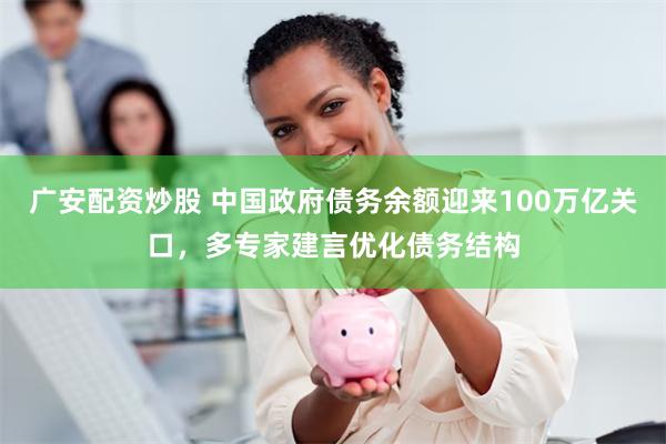 广安配资炒股 中国政府债务余额迎来100万亿关口，多专家建言优化债务结构