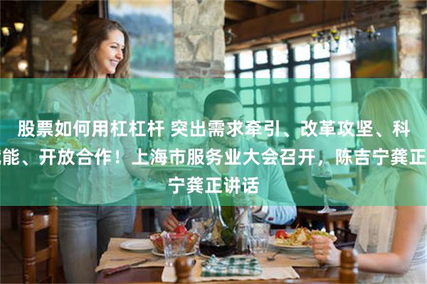 股票如何用杠杠杆 突出需求牵引、改革攻坚、科技赋能、开放合作！上海市服务业大会召开，陈吉宁龚正讲话