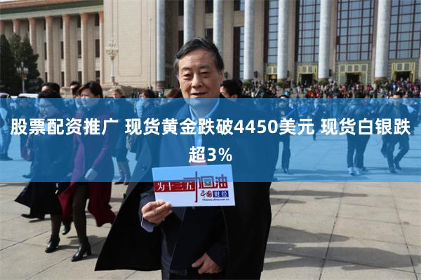 股票配资推广 现货黄金跌破4450美元 现货白银跌超3%