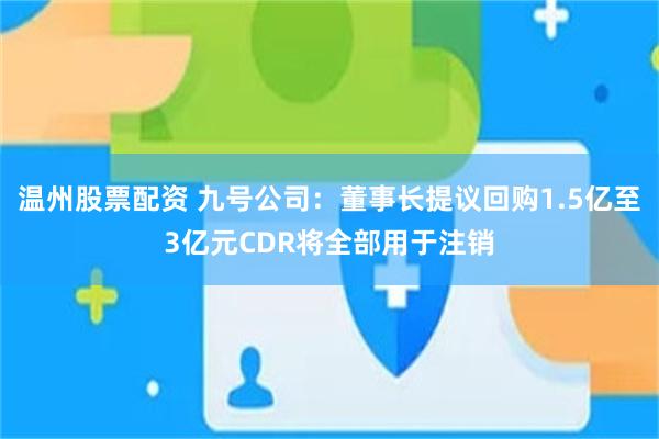 温州股票配资 九号公司:董事长提议回购1.5亿至3亿元CDR将全部用于注销