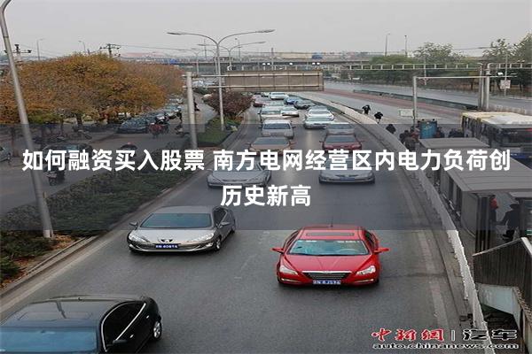 如何融资买入股票 南方电网经营区内电力负荷创历史新高