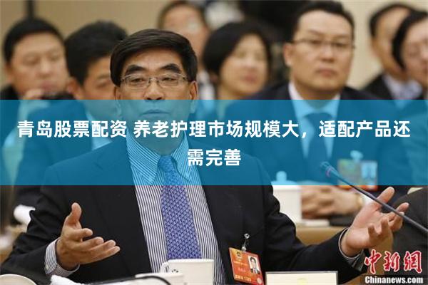 青岛股票配资 养老护理市场规模大，适配产品还需完善