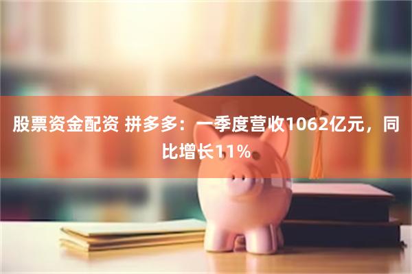 股票资金配资 拼多多：一季度营收1062亿元，同比增长11%