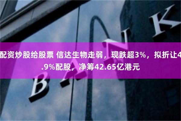 配资炒股给股票 信达生物走弱,现跌超3%,拟折让4.9%配股,净筹42.65亿港元