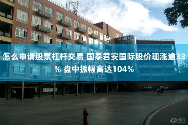 怎么申请股票杠杆交易 国泰君安国际股价现涨逾33% 盘中振幅高达104%