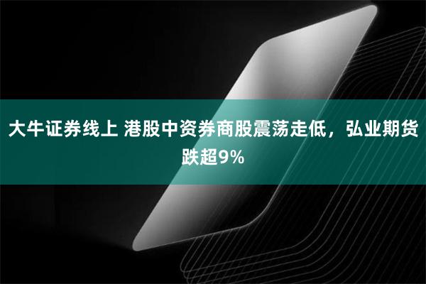 大牛证券线上 港股中资券商股震荡走低，弘业期货跌超9%