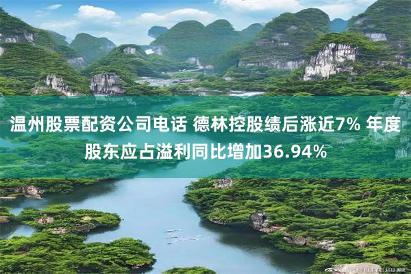 温州股票配资公司电话 德林控股绩后涨近7% 年度股东应占溢利同比增加36.94%