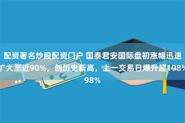 配资著名炒股配资门户 国泰君安国际盘初涨幅迅速扩大至近90%，创历史新高，上一交易日爆升超198%