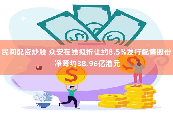 民间配资炒股 众安在线拟折让约8.5%发行配售股份 净筹约38.96亿港元