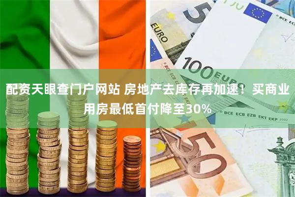配资天眼查门户网站 房地产去库存再加速！买商业用房最低首付降至30%