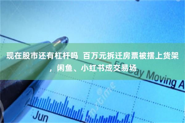 现在股市还有杠杆吗  百万元拆迁房票被摆上货架，闲鱼、小红书成交易场